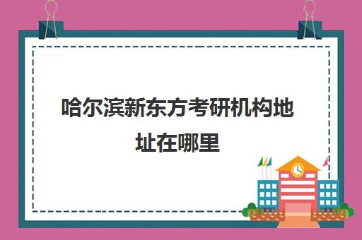 哈尔滨新东方考研机构地址在哪里(新东方考研机构收费标准)