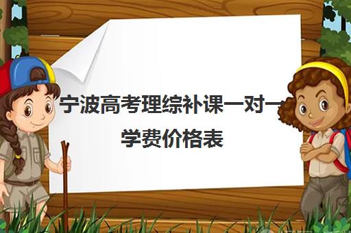 宁波高考理综补课一对一学费价格表(宁波高中较好培训机构)