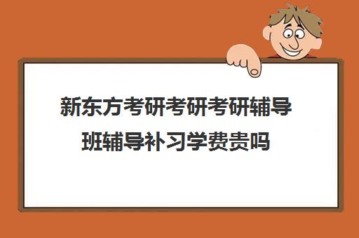 新东方考研考研考研辅导班辅导补习学费贵吗