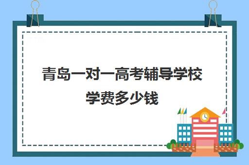 青岛一对一高考辅导学校学费多少钱(新东方高三一对一价格)