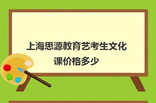 上海思源教育艺考生文化课价格多少（上海艺考机构哪个最好）