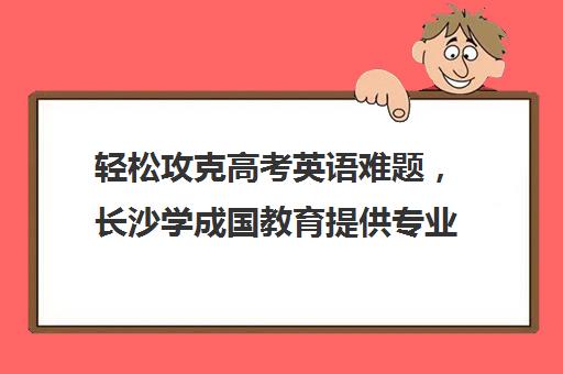 轻松攻克高考英语难题，长沙学成国教育提供专业一对一辅导