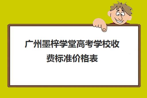 广州墨梓学堂高考学校收费标准价格表(杭州厚一学堂收费标准)