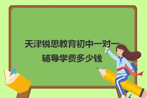 天津锐思教育初中一对一辅导学费多少钱(天津一对一辅导价格表)