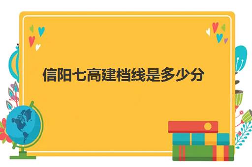 信阳七高建档线是多少分(信阳高中分数线2024年公布)