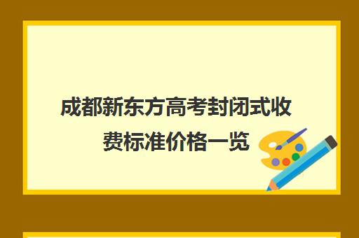 成都新东方高考封闭式收费标准价格一览(成都新东方培训学校)