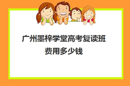 广州墨梓学堂高考复读班费用多少钱(广州高中复读学校排名有哪些)