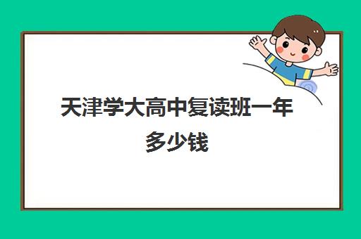 天津学大高中复读班一年多少钱(天津高考复读生如何办理复读)