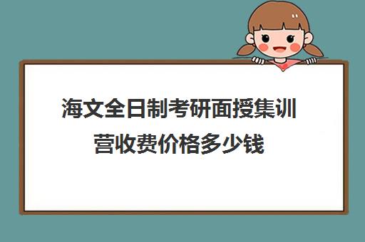 海文全日制考研面授集训营收费价格多少钱（海文考研学费一览表）