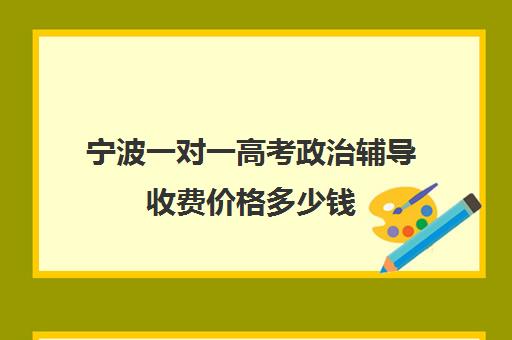 宁波一对一高考政治辅导收费价格多少钱(个人宁波高二网上一对一辅导)