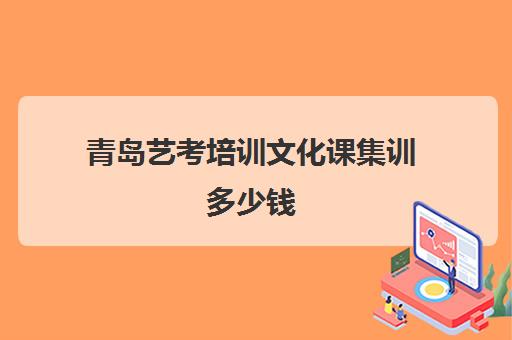 青岛艺考培训文化课集训多少钱(艺考文化课集训学校哪里好)