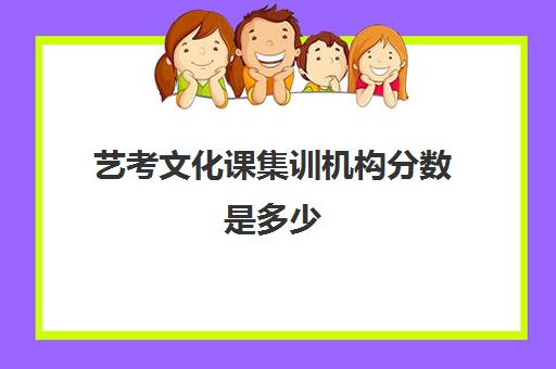 艺考文化课集训机构分数是多少(艺考文化课最低分数线)