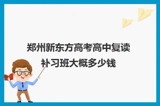 郑州新东方高考高中复读补习班大概多少钱