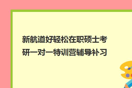 新航道好轻松在职硕士考研一对一特训营辅导补习怎么收费