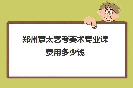 郑州京太艺考美术专业课费用多少钱(美术艺考培训班哪个好)