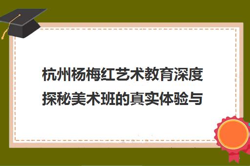 杭州杨梅红艺术教育深度探秘美术班的真实体验与机构内幕