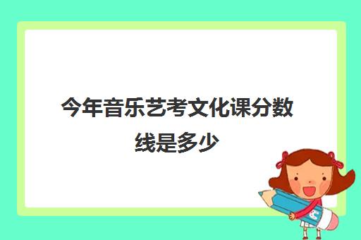 今年音乐艺考文化课分数线是多少(艺考文化课最低分数线)