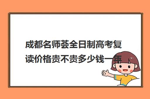 成都名师荟全日制高考复读价格贵不贵多少钱一年(成都七中复读生条件)