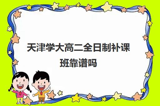 天津学大高二全日制补课班靠谱吗(天津一对一补课一般多少钱一小时)