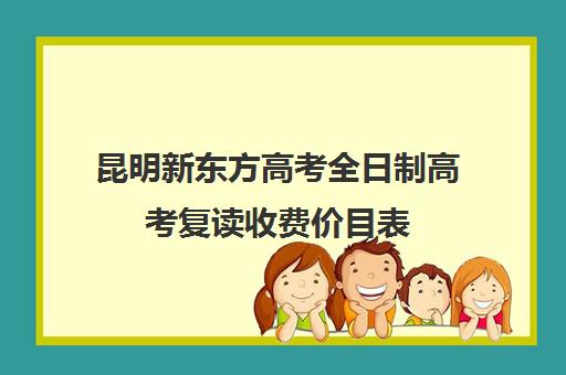 昆明新东方高考全日制高考复读收费价目表(昆明复读学校学费一般标准)