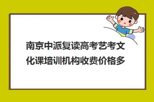 南京中派复读高考艺考文化课培训机构收费价格多少钱(南京厉害的高考复读班)