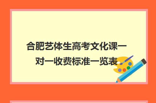 合肥艺体生高考文化课一对一收费标准一览表(合肥艺考生文化课培训机构排名)