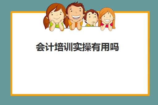 会计培训实操有用吗(参加会计培训班有用吗)