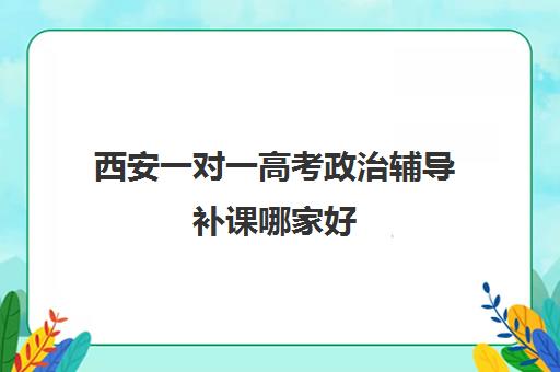 西安一对一高考政治辅导补课哪家好(西安高考补课最哪个学校好)