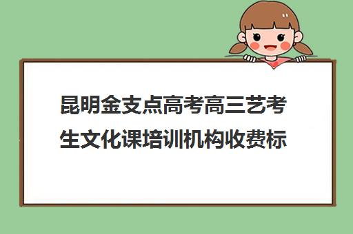 昆明金支点高考高三艺考生文化课培训机构收费标准一览表(滇艺联谱艺术培训学校学费)