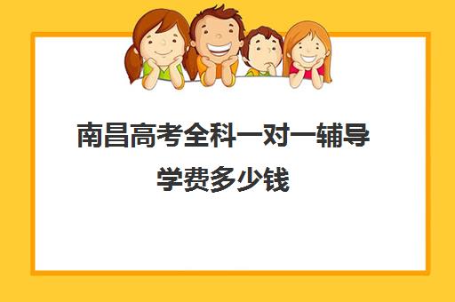 南昌高考全科一对一辅导学费多少钱(南昌一对一辅导价格表)