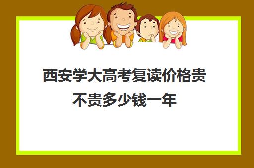 西安学大高考复读价格贵不贵多少钱一年(考不上大学能复读吗)