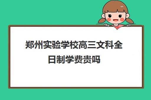 郑州实验学校高三文科全日制学费贵吗(郑州市实验高中录取分数线2024)