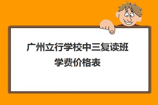 广州立行学校中三复读班学费价格表(广州市初三复读学校)