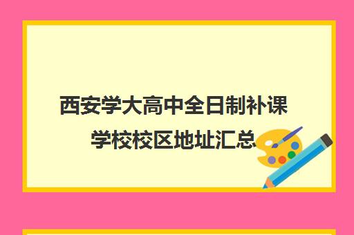 西安学大高中全日制补课学校校区地址汇总(西安补课学校排名前十)