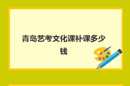 青岛艺考文化课补课多少钱(艺考文化课集训学校哪里好)