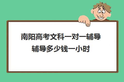 南阳高考文科一对一辅导辅导多少钱一小时(一对一补课多久有效果)