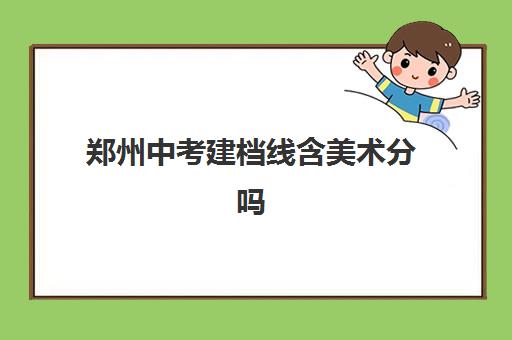 郑州中考建档线含美术分吗(2024河南中招建档线)