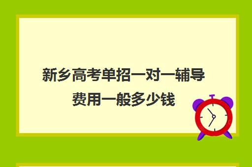 新乡高考单招一对一辅导费用一般多少钱(单招的学费和高考的一样吗)