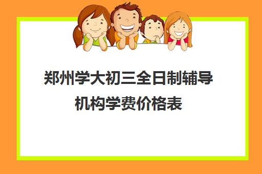 郑州学大初三全日制辅导机构学费价格表(郑州十大知名教育辅导)