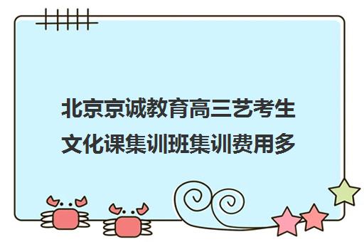 北京京诚教育高三艺考生文化课集训班集训费用多少钱(艺考集训一般多少钱)