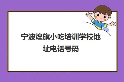 宁波煌旗小吃培训学校地址电话号码(煌旗小吃培训在哪里)