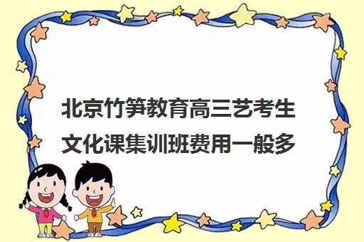 北京竹笋教育高三艺考生文化课集训班费用一般多少钱(艺考集训一般多少钱)