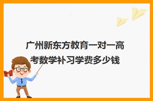 广州新东方教育一对一高考数学补习学费多少钱