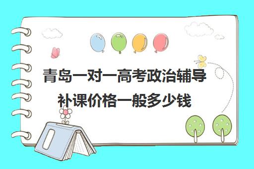 青岛一对一高考政治辅导补课价格一般多少钱(高考一对一辅导机构哪个好)