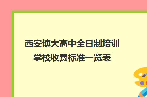 西安博大高中全日制培训学校收费标准一览表(佳木斯博大全日制冲刺班电话)