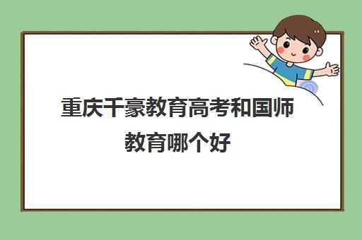 重庆千豪教育高考和国华教育哪个好（重庆排名前十艺考培训学校）