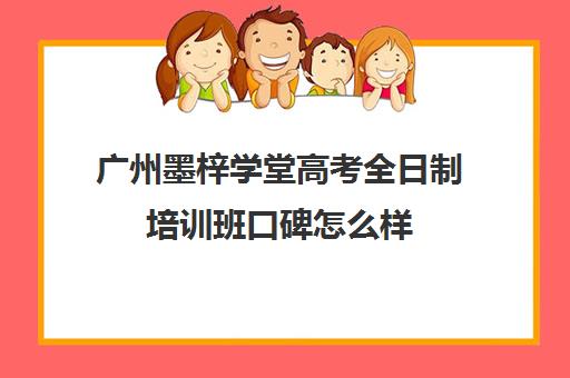 广州墨梓学堂高考全日制培训班口碑怎么样(广州艺考生文化课培训机构排名)