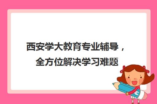 西安学大教育专业辅导，全方位解决学习难题