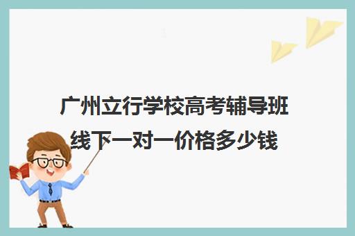 广州立行学校高考辅导班线下一对一价格多少钱(高考线上辅导机构有哪些比较好)