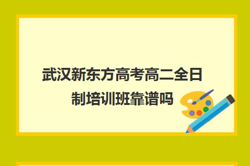 武汉新东方高考高二全日制培训班靠谱吗(武汉高三文化课封闭式培训机构)